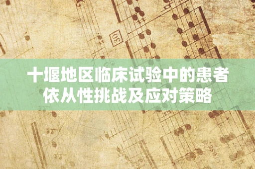 十堰地区临床试验中的患者依从性挑战及应对策略