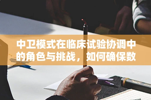 中卫模式在临床试验协调中的角色与挑战，如何确保数据安全与合规性？