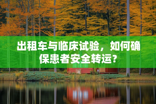出租车与临床试验，如何确保患者安全转运？