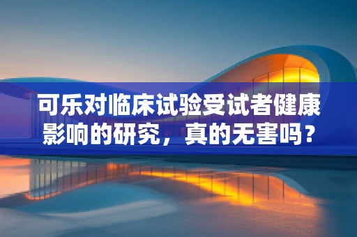 可乐对临床试验受试者健康影响的研究，真的无害吗？