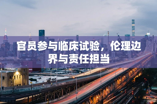 官员参与临床试验，伦理边界与责任担当