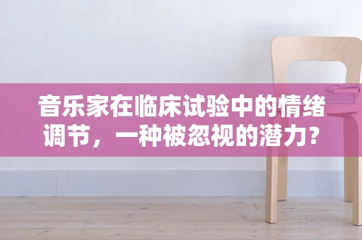 音乐家在临床试验中的情绪调节，一种被忽视的潜力？