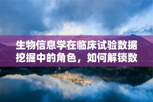 生物信息学在临床试验数据挖掘中的角色，如何解锁数据的‘基因’？