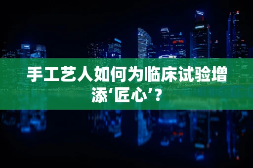手工艺人如何为临床试验增添‘匠心’？