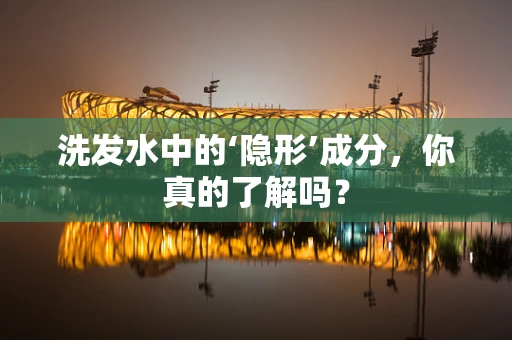 洗发水中的‘隐形’成分，你真的了解吗？