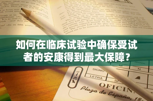如何在临床试验中确保受试者的安康得到最大保障？