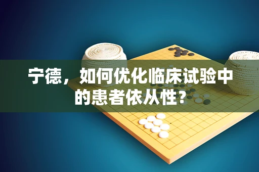 宁德，如何优化临床试验中的患者依从性？