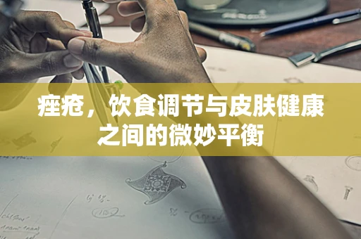痤疮，饮食调节与皮肤健康之间的微妙平衡