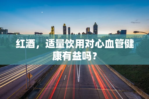 红酒，适量饮用对心血管健康有益吗？