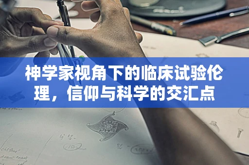 神学家视角下的临床试验伦理，信仰与科学的交汇点