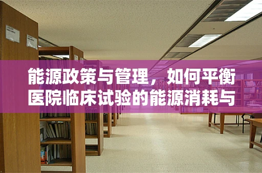 能源政策与管理，如何平衡医院临床试验的能源消耗与可持续发展？