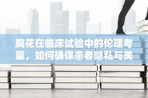 胸花在临床试验中的伦理考量，如何确保患者隐私与美观的平衡？