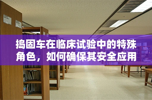 捣固车在临床试验中的特殊角色，如何确保其安全应用于医学研究？