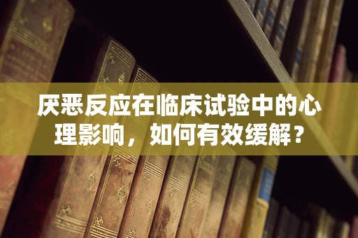 厌恶反应在临床试验中的心理影响，如何有效缓解？