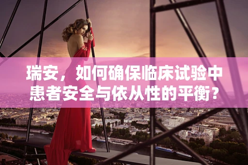 瑞安，如何确保临床试验中患者安全与依从性的平衡？