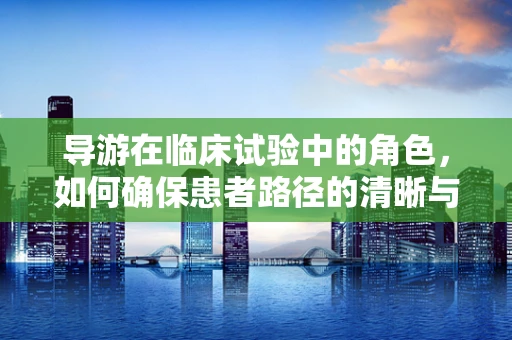 导游在临床试验中的角色，如何确保患者路径的清晰与安全？