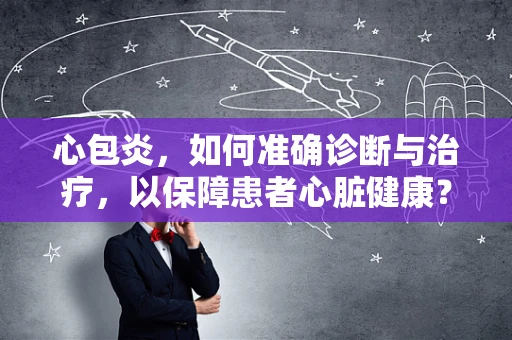 心包炎，如何准确诊断与治疗，以保障患者心脏健康？