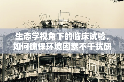 生态学视角下的临床试验，如何确保环境因素不干扰研究结果？
