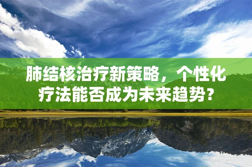肺结核治疗新策略，个性化疗法能否成为未来趋势？