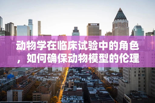 动物学在临床试验中的角色，如何确保动物模型的伦理与有效性？