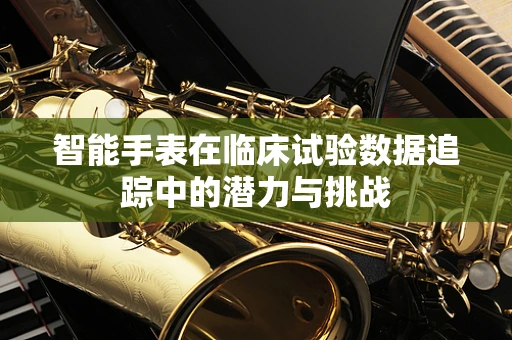 智能手表在临床试验数据追踪中的潜力与挑战