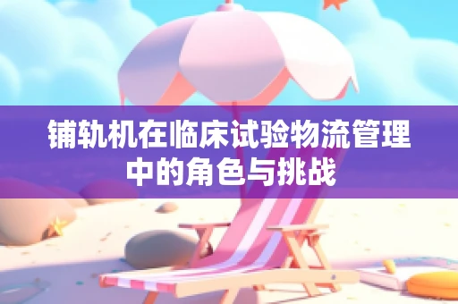 铺轨机在临床试验物流管理中的角色与挑战