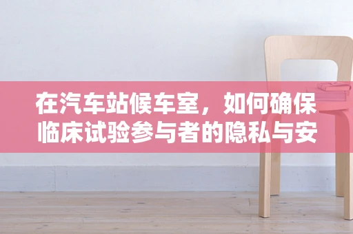 在汽车站候车室，如何确保临床试验参与者的隐私与安全？