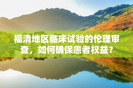 福清地区临床试验的伦理审查，如何确保患者权益？
