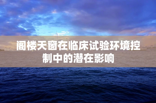 阁楼天窗在临床试验环境控制中的潜在影响