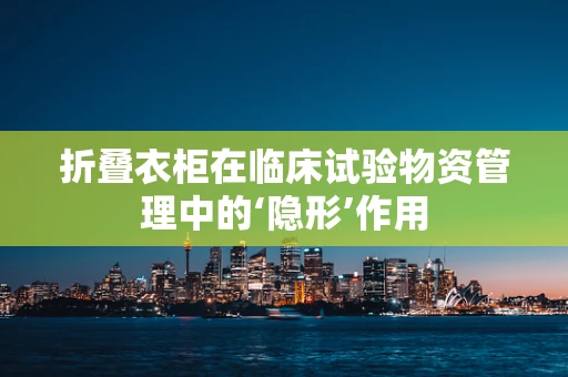 折叠衣柜在临床试验物资管理中的‘隐形’作用