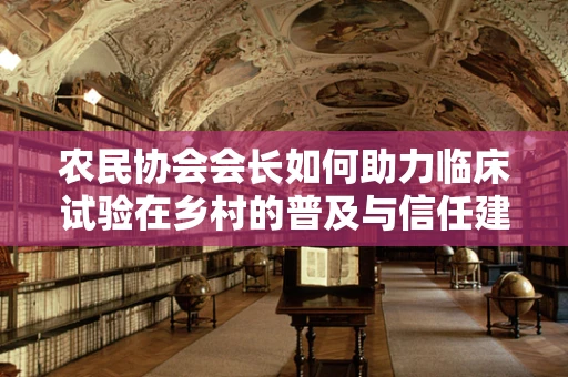 农民协会会长如何助力临床试验在乡村的普及与信任建立？