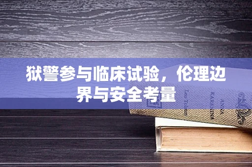 狱警参与临床试验，伦理边界与安全考量