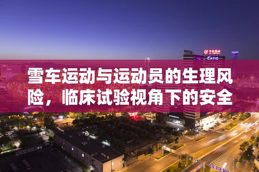 雪车运动与运动员的生理风险，临床试验视角下的安全考量