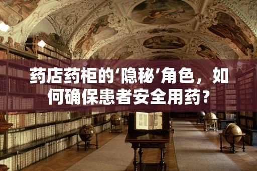 药店药柜的‘隐秘’角色，如何确保患者安全用药？