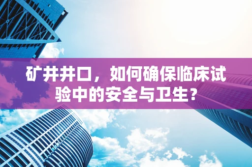 矿井井口，如何确保临床试验中的安全与卫生？