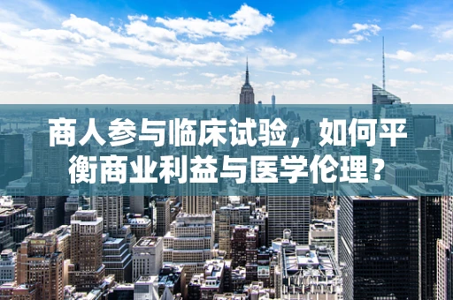 商人参与临床试验，如何平衡商业利益与医学伦理？