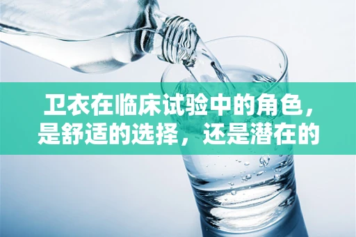卫衣在临床试验中的角色，是舒适的选择，还是潜在的风险？