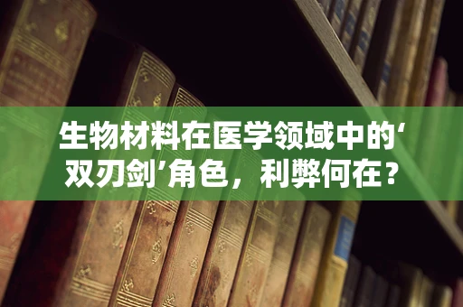 生物材料在医学领域中的‘双刃剑’角色，利弊何在？