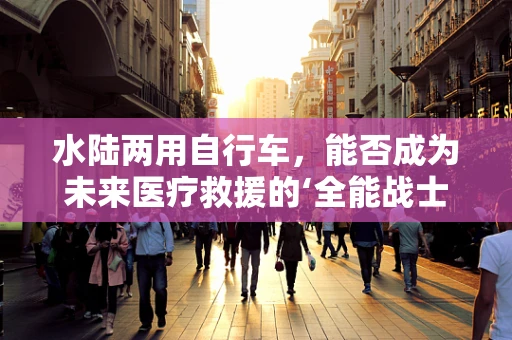 水陆两用自行车，能否成为未来医疗救援的‘全能战士’？