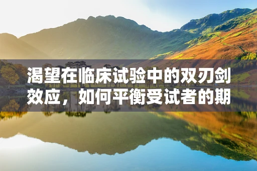 渴望在临床试验中的双刃剑效应，如何平衡受试者的期待与科学严谨性？