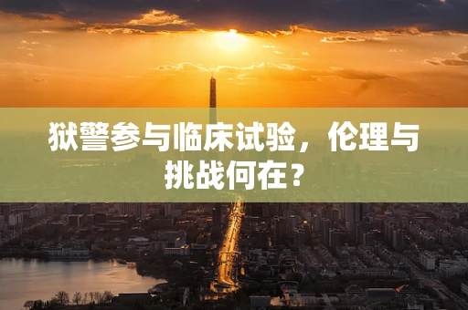 狱警参与临床试验，伦理与挑战何在？