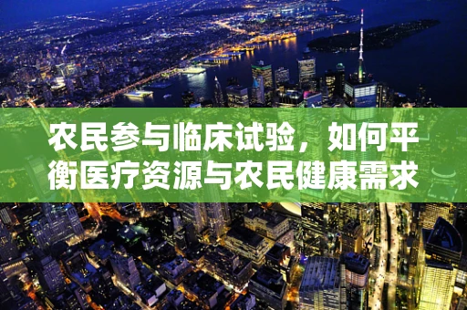 农民参与临床试验，如何平衡医疗资源与农民健康需求？