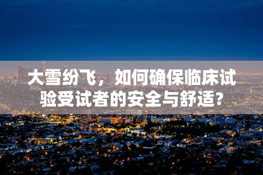 大雪纷飞，如何确保临床试验受试者的安全与舒适？