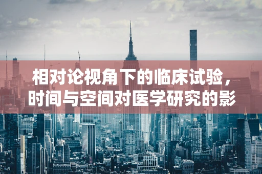 相对论视角下的临床试验，时间与空间对医学研究的影响？
