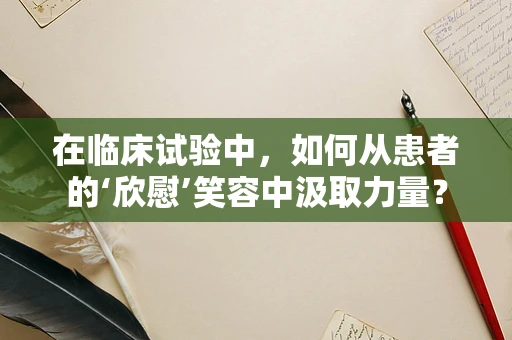 在临床试验中，如何从患者的‘欣慰’笑容中汲取力量？