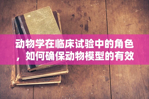 动物学在临床试验中的角色，如何确保动物模型的有效性和伦理性？