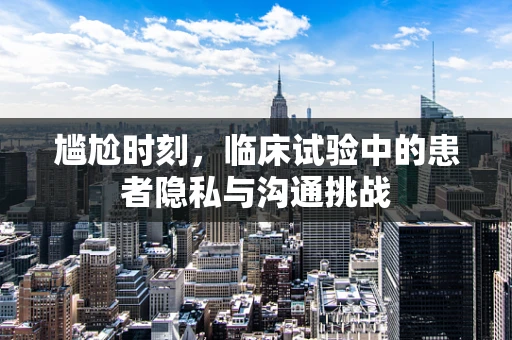 尴尬时刻，临床试验中的患者隐私与沟通挑战