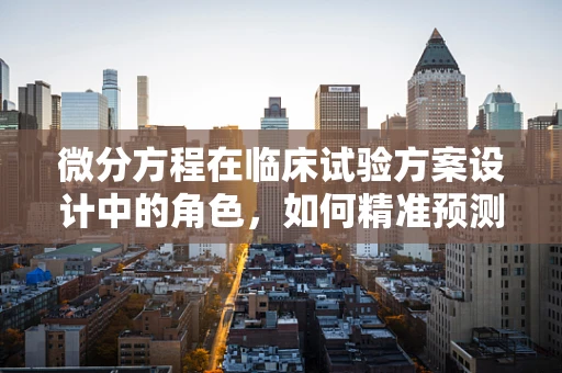 微分方程在临床试验方案设计中的角色，如何精准预测药物动态？