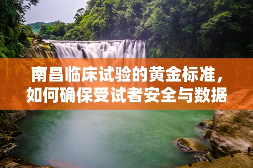 南昌临床试验的黄金标准，如何确保受试者安全与数据质量？