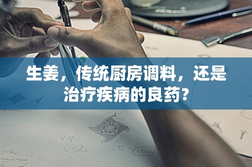 生姜，传统厨房调料，还是治疗疾病的良药？